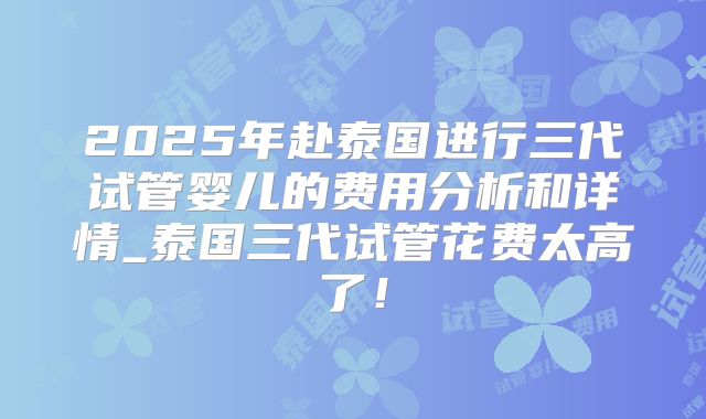 2025年赴泰国进行三代试管婴儿的费用分析和详情_泰国三代试管花费太高了！