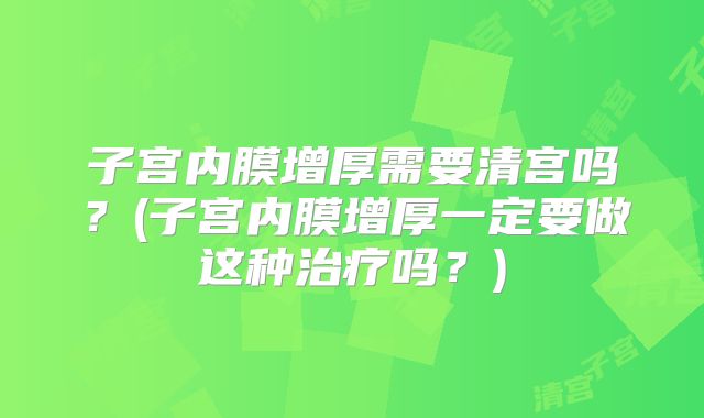 子宫内膜增厚需要清宫吗？(子宫内膜增厚一定要做这种治疗吗？)