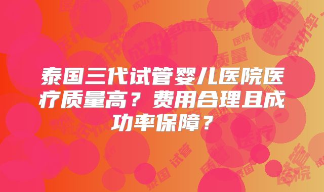 泰国三代试管婴儿医院医疗质量高?费用合理且成功率保障?