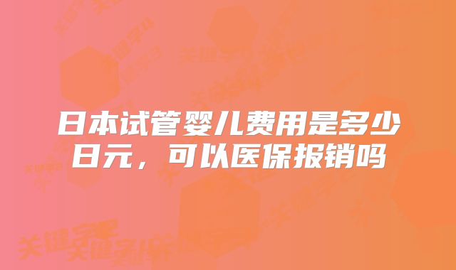 日本试管婴儿费用是多少日元，可以医保报销吗