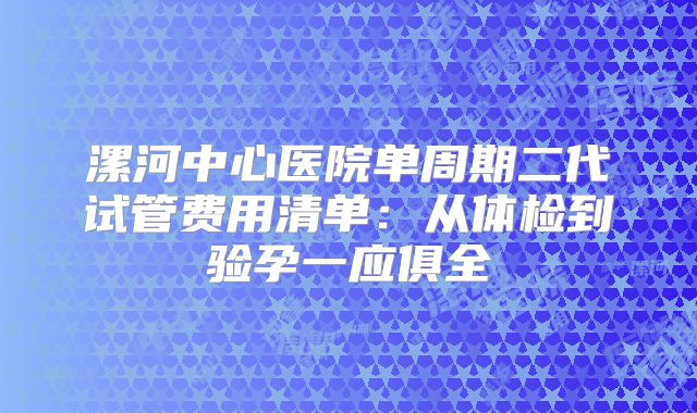 漯河中心医院单周期二代试管费用清单:从体检到验孕一应俱全
