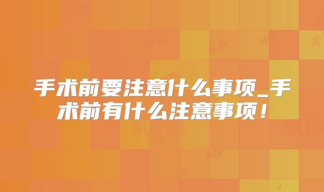 手术前要注意什么事项_手术前有什么注意事项！