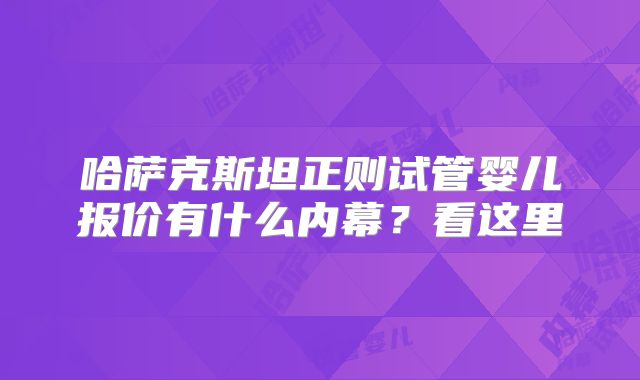 哈萨克斯坦正则试管婴儿报价有什么内幕？看这里