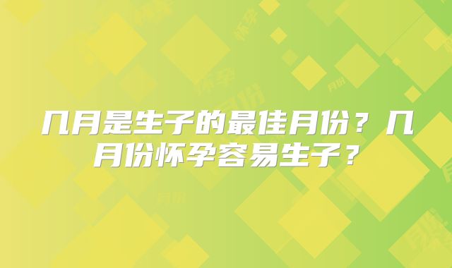 几月是生子的最佳月份?几月份怀孕容易生子?