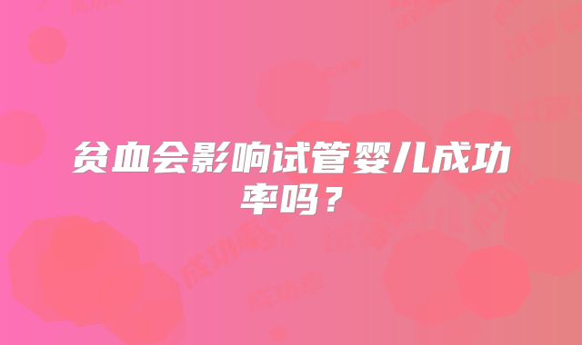 贫血会影响试管婴儿成功率吗？