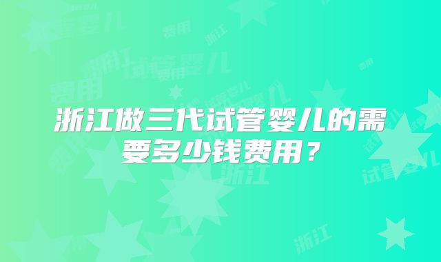 浙江做三代试管婴儿的需要多少钱费用？
