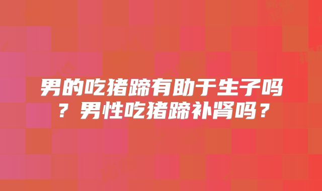 男的吃猪蹄有助于生子吗？男性吃猪蹄补肾吗？