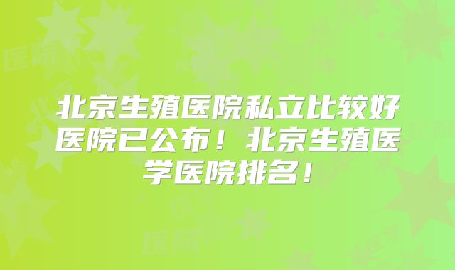 北京生殖医院私立比较好医院已公布!北京生殖医学医院排名!