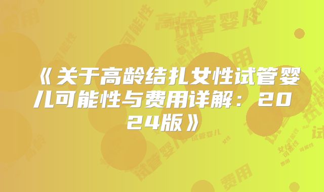 《关于高龄结扎女性试管婴儿可能性与费用详解:2024版》