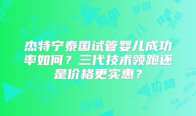 杰特宁泰国试管婴儿成功率如何?三代技术领跑还是价格更实惠?