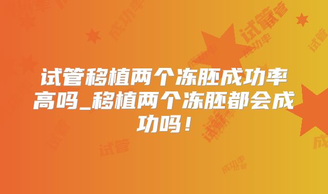 试管移植两个冻胚成功率高吗_移植两个冻胚都会成功吗！