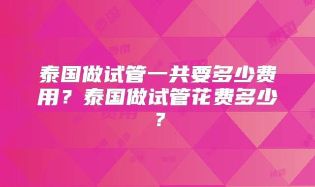 泰国做试管一共要多少费用？泰国做试管花费多少？