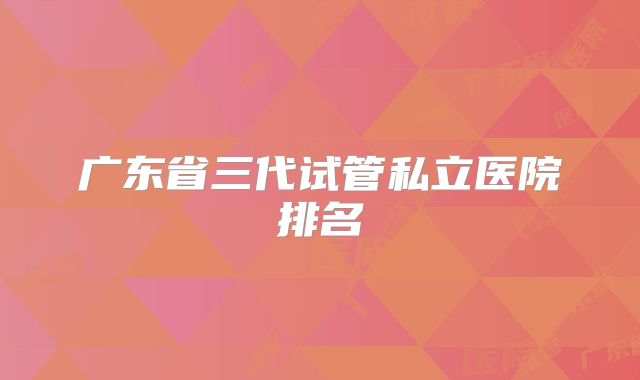 广东省三代试管私立医院排名