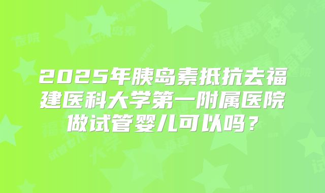 2025年胰岛素抵抗去福建医科大学第一附属医院做试管婴儿可以吗?
