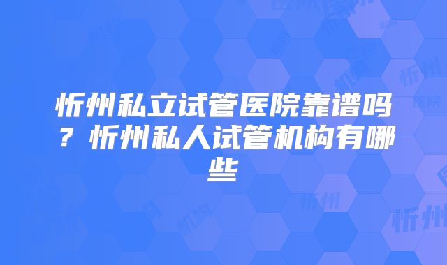 忻州私立试管医院靠谱吗？忻州私人试管机构有哪些