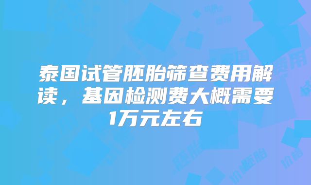 泰国试管胚胎筛查费用解读，基因检测费大概需要1万元左右