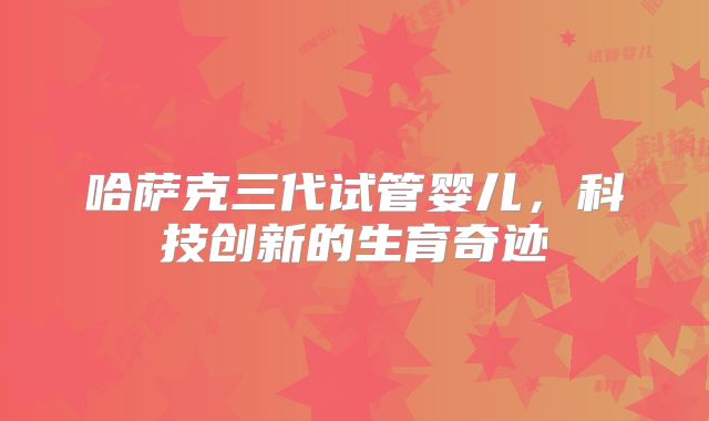 哈萨克三代试管婴儿，科技创新的生育奇迹