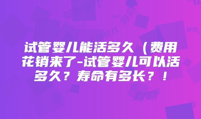 试管婴儿能活多久（费用花销来了-试管婴儿可以活多久？寿命有多长？！