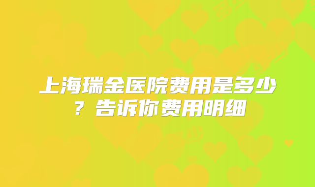 上海瑞金医院费用是多少?告诉你费用明细