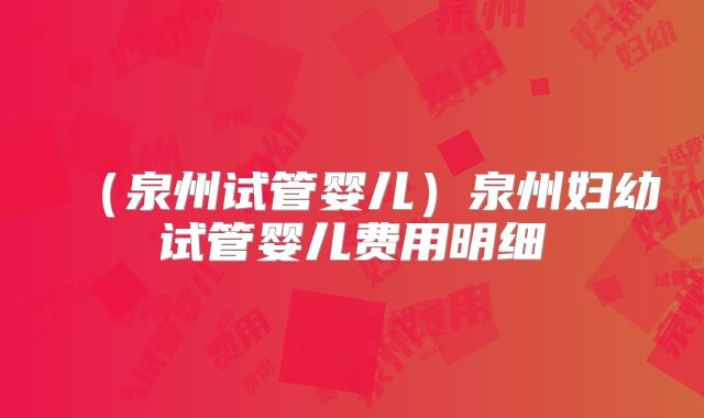 (泉州试管婴儿)泉州妇幼试管婴儿费用明细