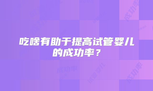 吃啥有助于提高试管婴儿的成功率？