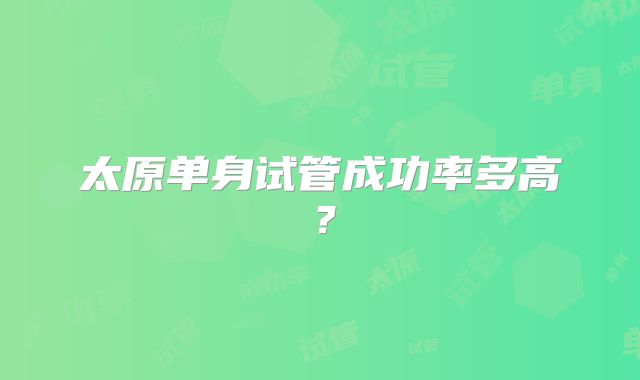 太原单身试管成功率多高？