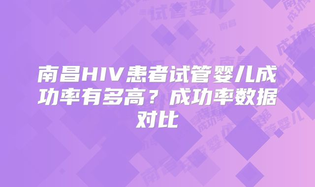 南昌HIV患者试管婴儿成功率有多高？成功率数据对比