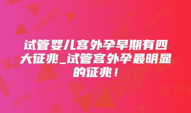 试管婴儿宫外孕早期有四大征兆_试管宫外孕最明显的征兆！