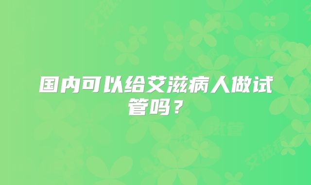 国内可以给艾滋病人做试管吗？