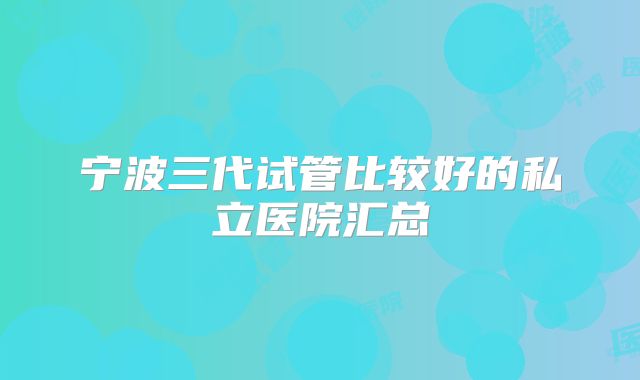 宁波三代试管比较好的私立医院汇总