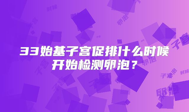 33始基子宫促排什么时候开始检测卵泡？