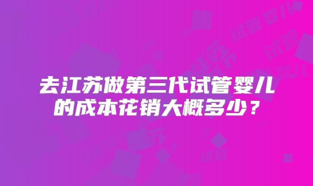 去江苏做第三代试管婴儿的成本花销大概多少?