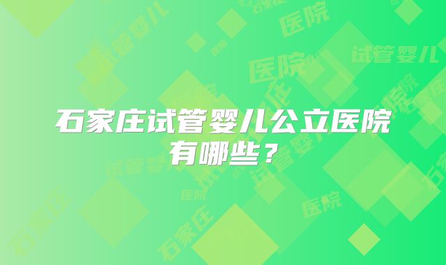 石家庄试管婴儿公立医院有哪些?
