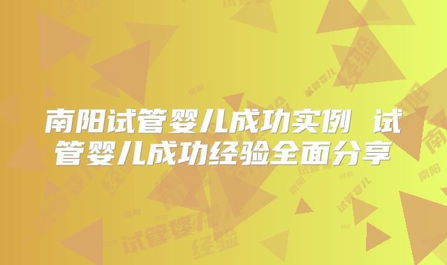 南阳试管婴儿成功实例 试管婴儿成功经验全面分享