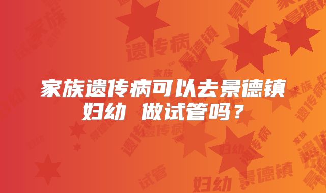 家族遗传病可以去景德镇妇幼 做试管吗？