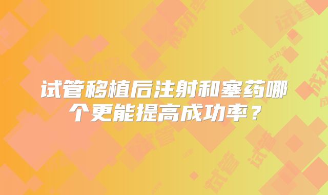 试管移植后注射和塞药哪个更能提高成功率？
