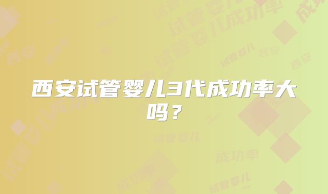 西安试管婴儿3代成功率大吗？