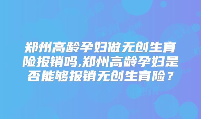 郑州高龄孕妇做无创生育险报销吗,郑州高龄孕妇是否能够报销无创生育险？