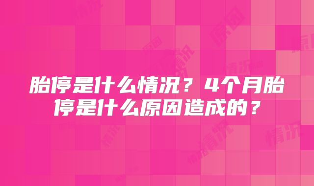 胎停是什么情况?4个月胎停是什么原因造成的?