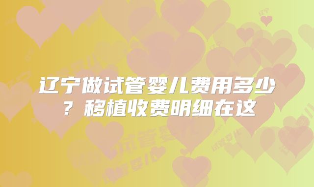 辽宁做试管婴儿费用多少？移植收费明细在这