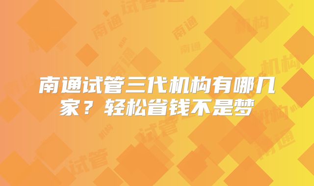 南通试管三代机构有哪几家？轻松省钱不是梦