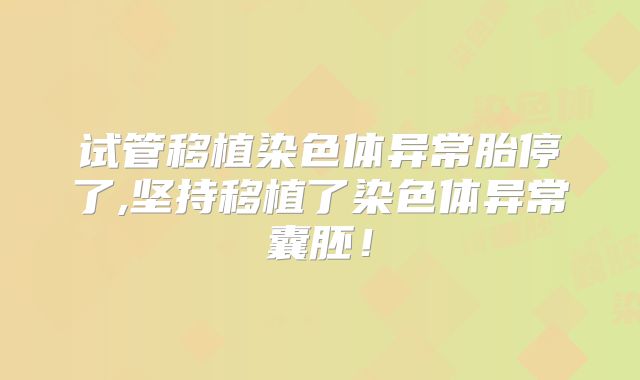 试管移植染色体异常胎停了,坚持移植了染色体异常囊胚!