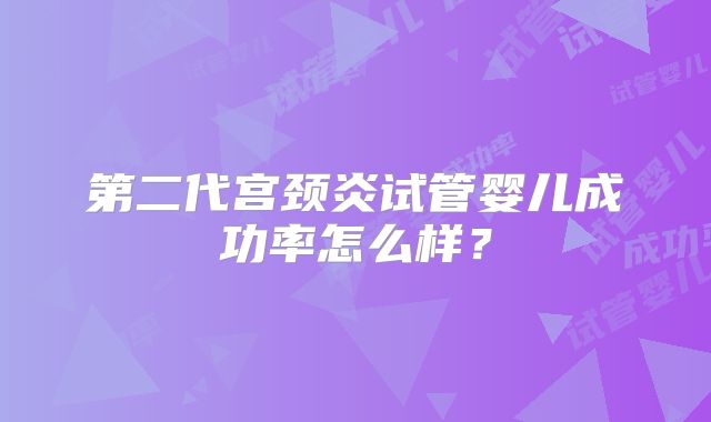 第二代宫颈炎试管婴儿成功率怎么样?