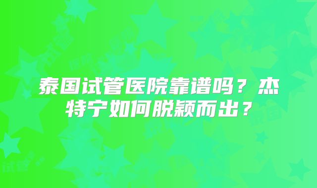 泰国试管医院靠谱吗？杰特宁如何脱颖而出？