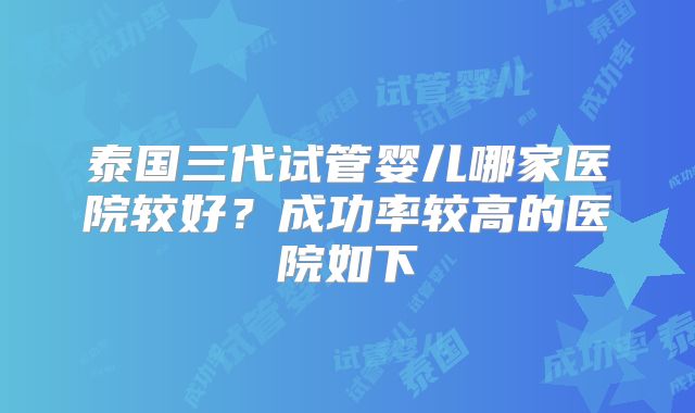 泰国三代试管婴儿哪家医院较好？成功率较高的医院如下