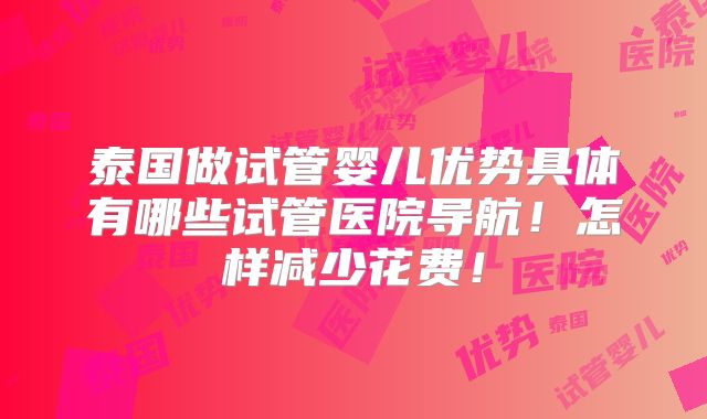 泰国做试管婴儿优势具体有哪些试管医院导航！怎样减少花费！