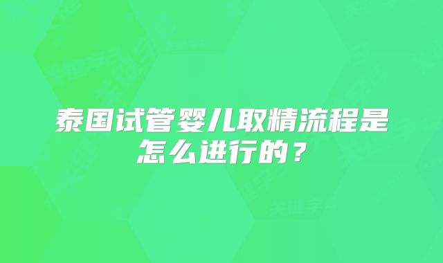 泰国试管婴儿取精流程是怎么进行的?