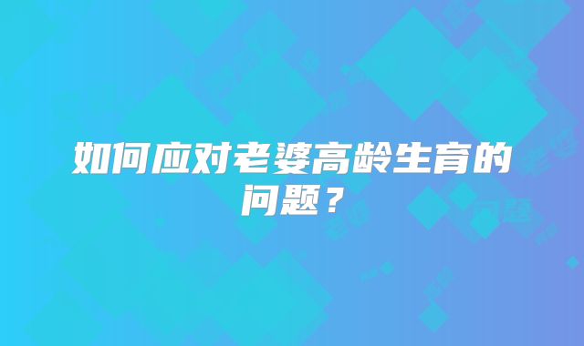 如何应对老婆高龄生育的问题?