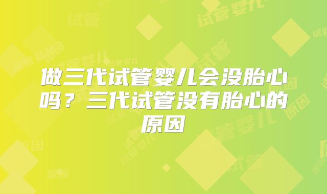 做三代试管婴儿会没胎心吗?三代试管没有胎心的原因