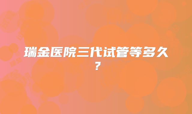 瑞金医院三代试管等多久？